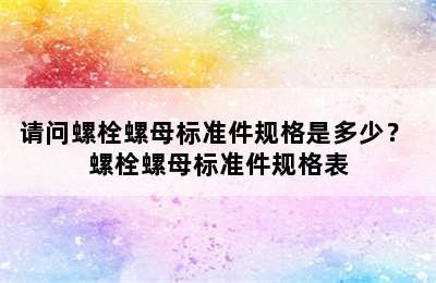 请问螺栓螺母标准件规格是多少？ 螺栓螺母标准件规格表